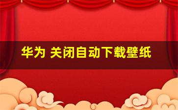 华为 关闭自动下载壁纸